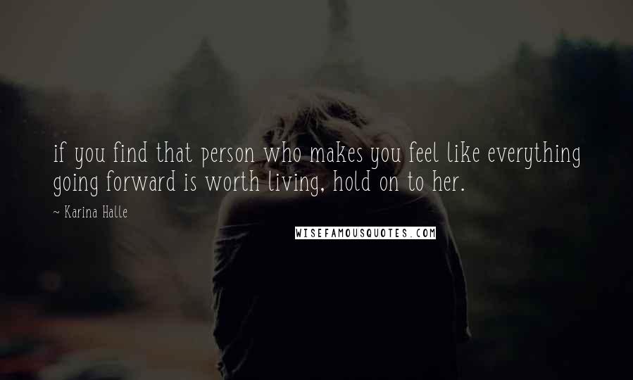 Karina Halle Quotes: if you find that person who makes you feel like everything going forward is worth living, hold on to her.