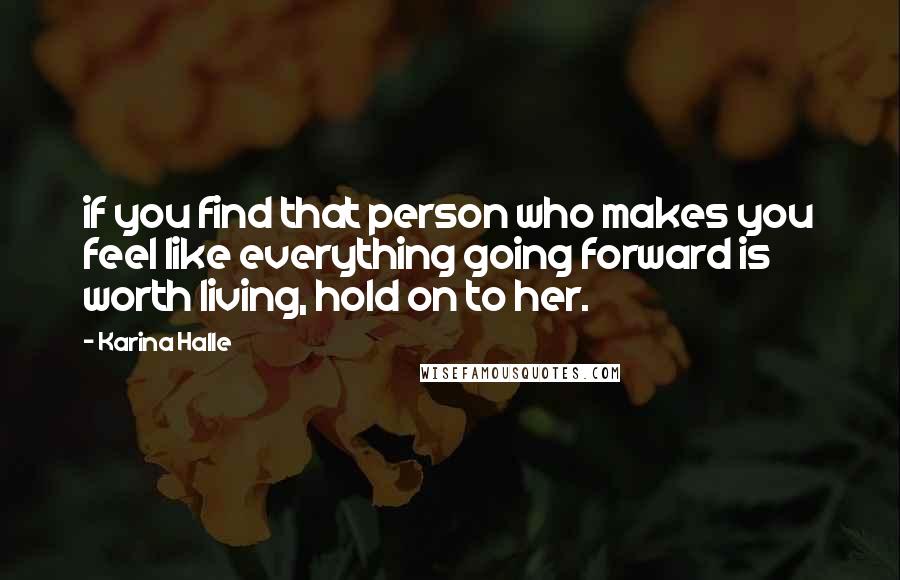 Karina Halle Quotes: if you find that person who makes you feel like everything going forward is worth living, hold on to her.