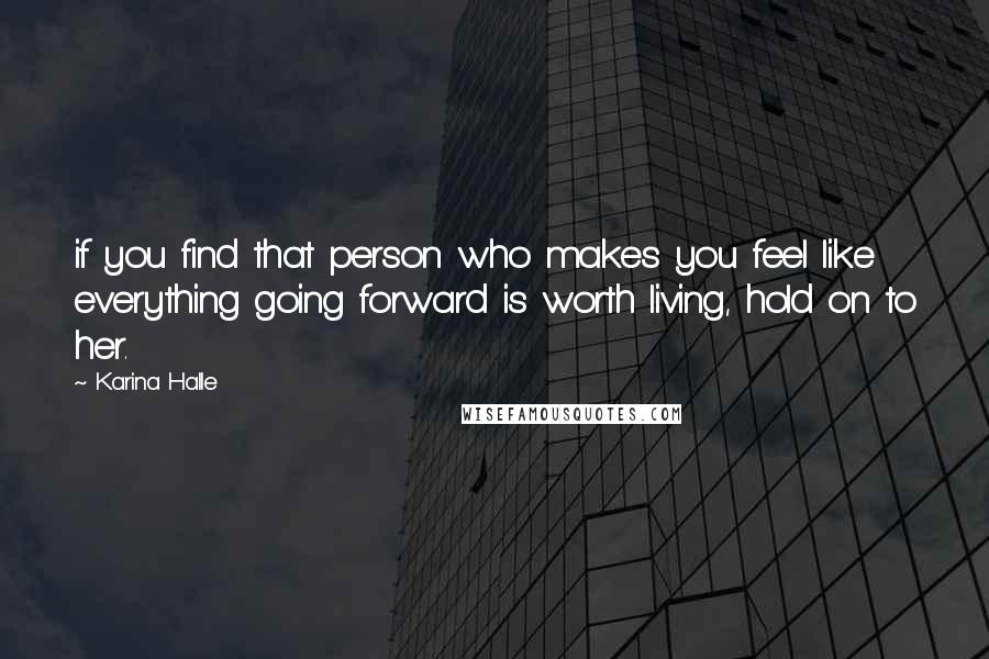 Karina Halle Quotes: if you find that person who makes you feel like everything going forward is worth living, hold on to her.