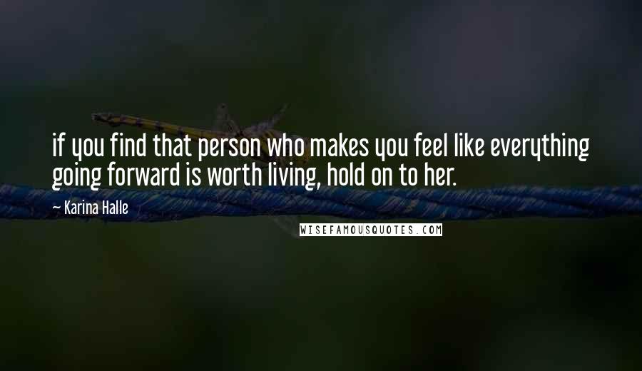 Karina Halle Quotes: if you find that person who makes you feel like everything going forward is worth living, hold on to her.