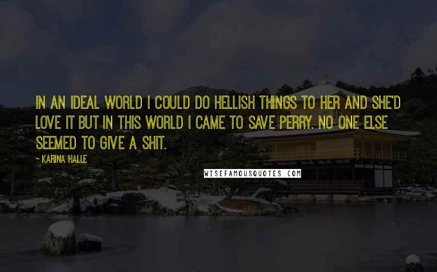 Karina Halle Quotes: In an ideal world I could do hellish things to her and she'd love it but in this world I came to save Perry. No one else seemed to give a shit.