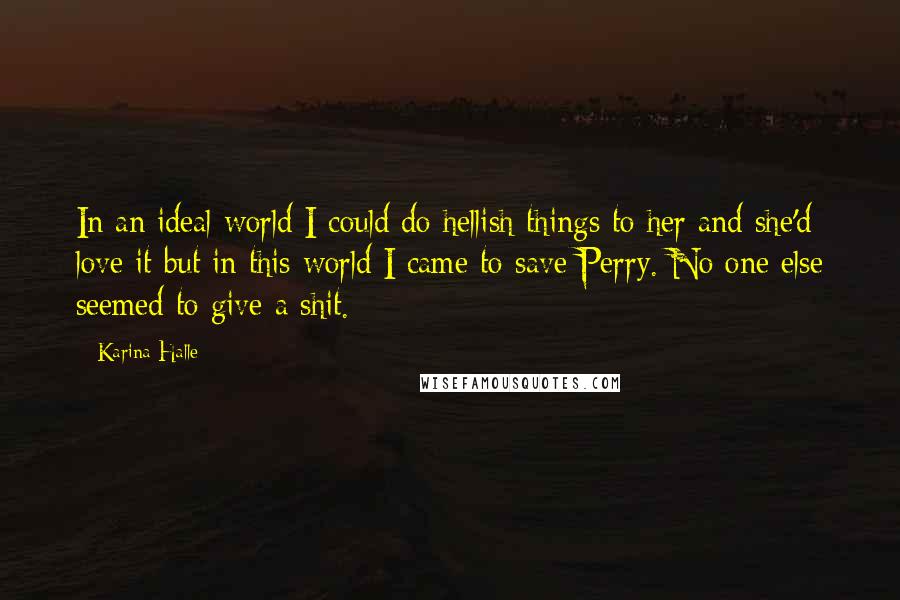 Karina Halle Quotes: In an ideal world I could do hellish things to her and she'd love it but in this world I came to save Perry. No one else seemed to give a shit.