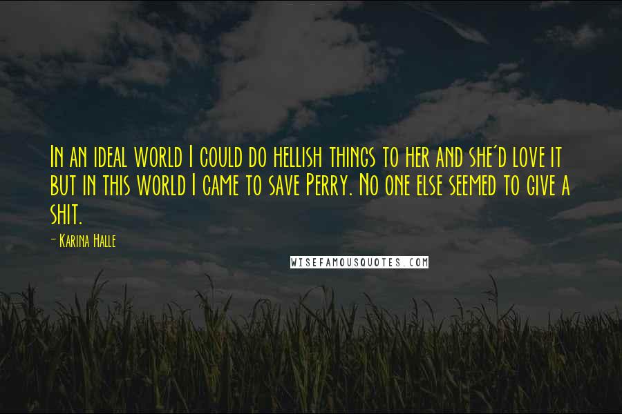 Karina Halle Quotes: In an ideal world I could do hellish things to her and she'd love it but in this world I came to save Perry. No one else seemed to give a shit.