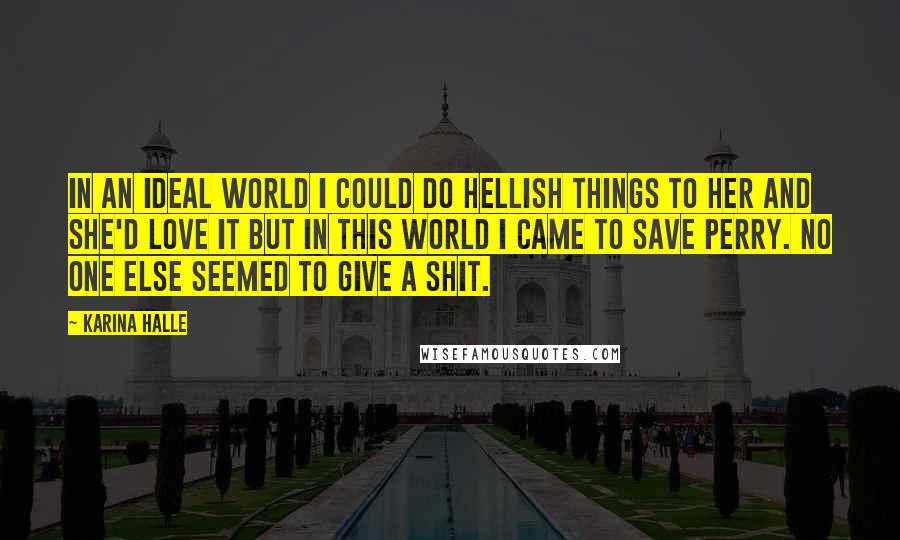 Karina Halle Quotes: In an ideal world I could do hellish things to her and she'd love it but in this world I came to save Perry. No one else seemed to give a shit.