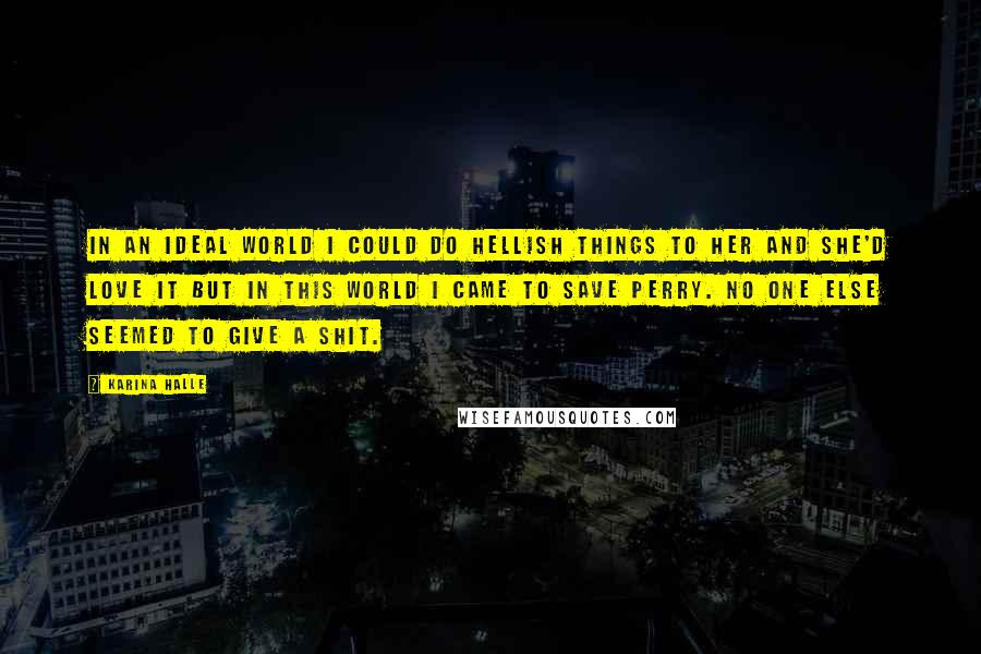 Karina Halle Quotes: In an ideal world I could do hellish things to her and she'd love it but in this world I came to save Perry. No one else seemed to give a shit.