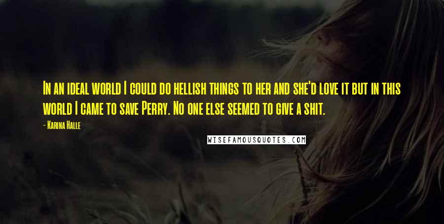 Karina Halle Quotes: In an ideal world I could do hellish things to her and she'd love it but in this world I came to save Perry. No one else seemed to give a shit.