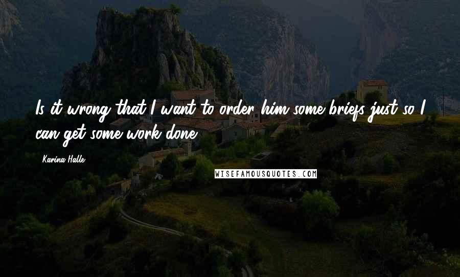 Karina Halle Quotes: Is it wrong that I want to order him some briefs just so I can get some work done?