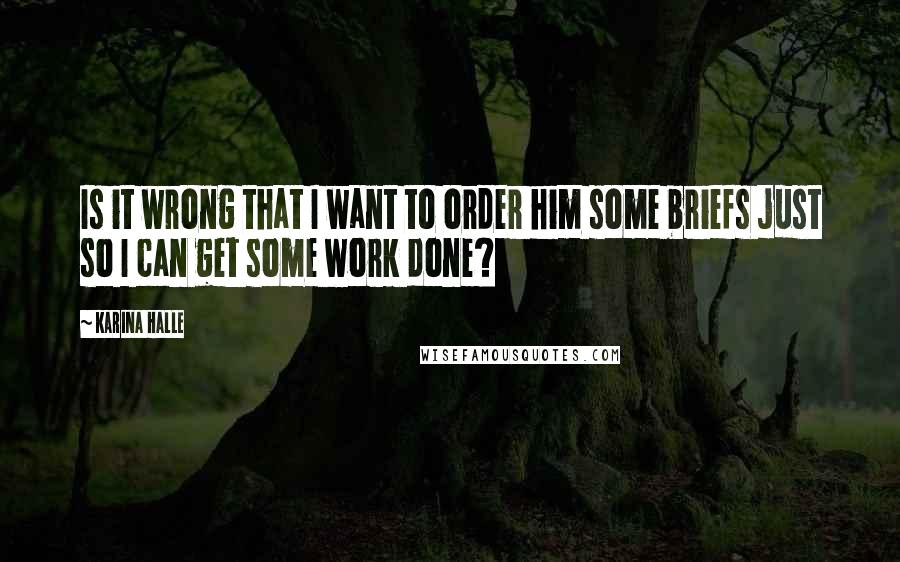 Karina Halle Quotes: Is it wrong that I want to order him some briefs just so I can get some work done?
