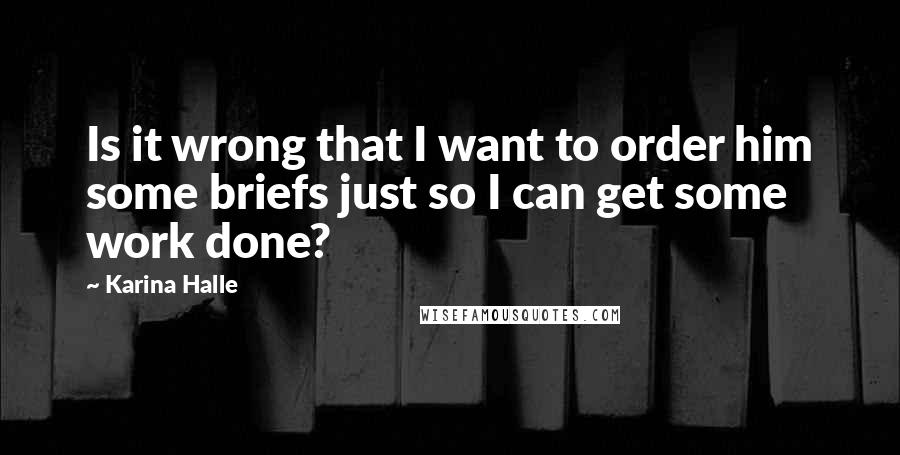 Karina Halle Quotes: Is it wrong that I want to order him some briefs just so I can get some work done?