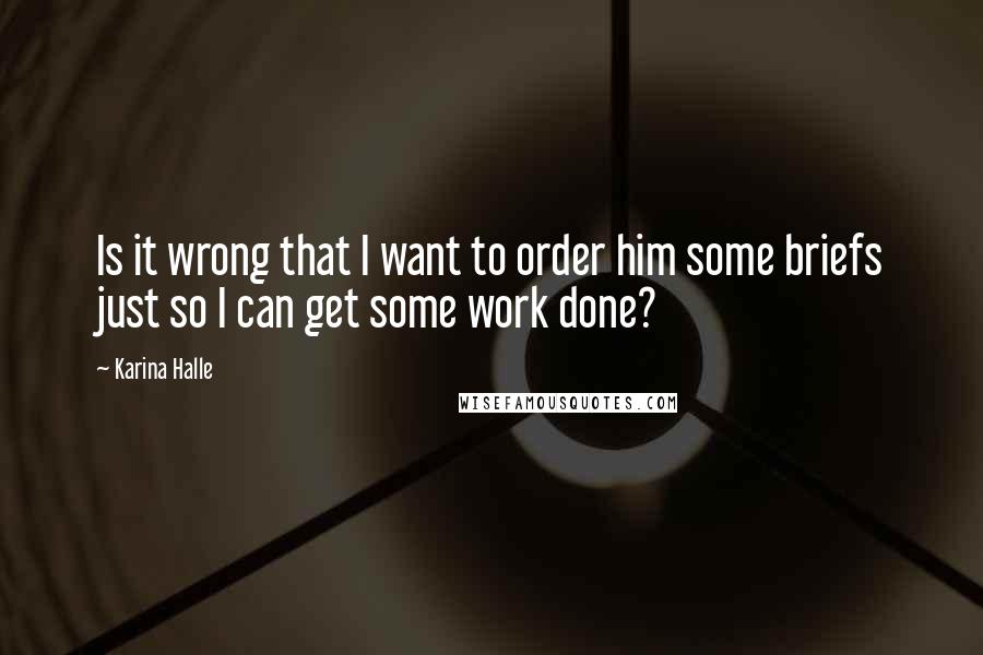 Karina Halle Quotes: Is it wrong that I want to order him some briefs just so I can get some work done?