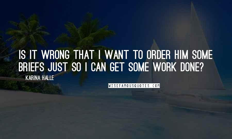 Karina Halle Quotes: Is it wrong that I want to order him some briefs just so I can get some work done?