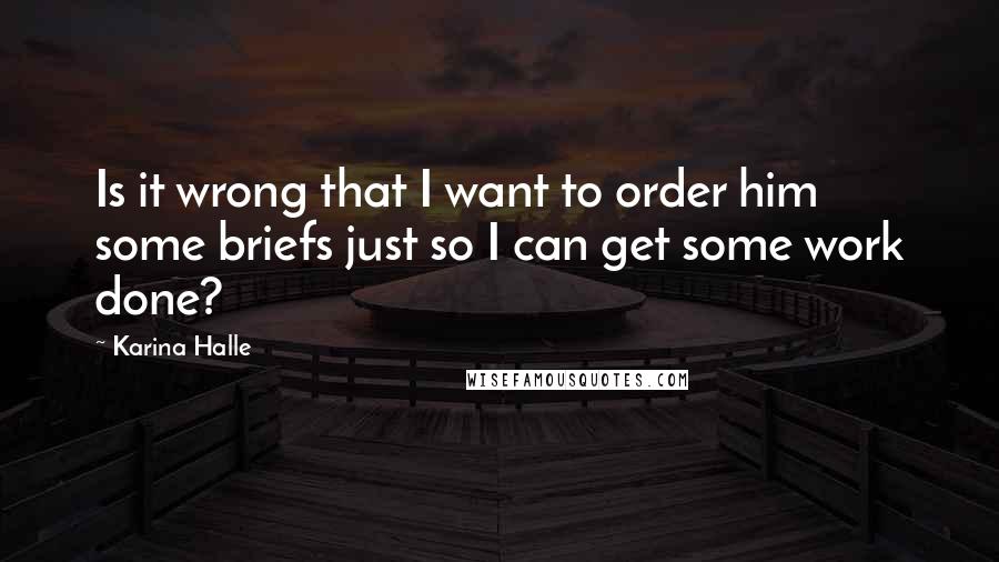 Karina Halle Quotes: Is it wrong that I want to order him some briefs just so I can get some work done?