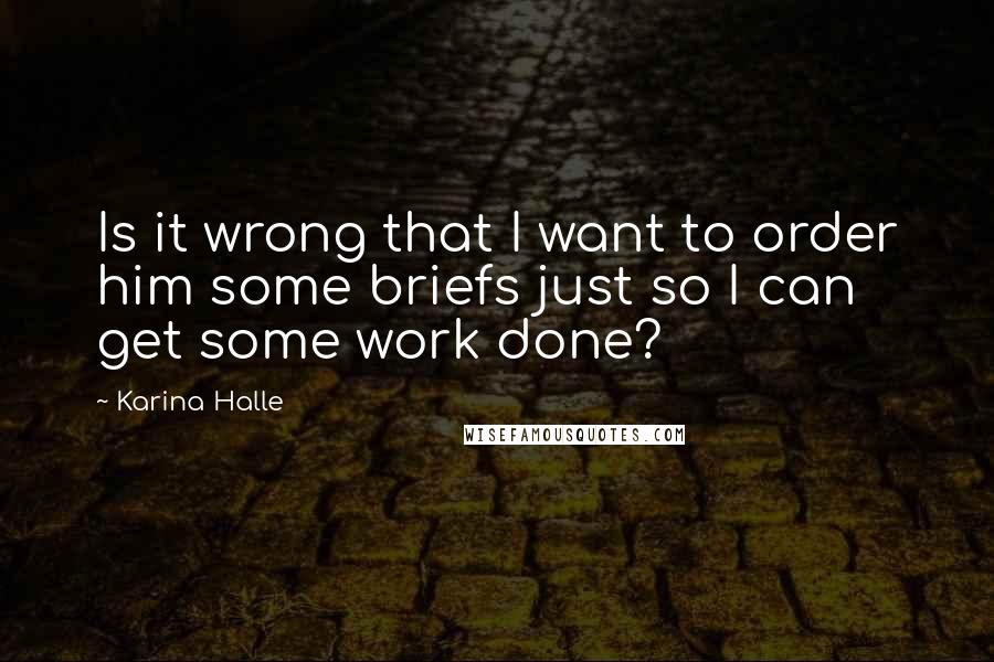 Karina Halle Quotes: Is it wrong that I want to order him some briefs just so I can get some work done?