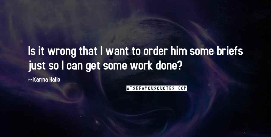 Karina Halle Quotes: Is it wrong that I want to order him some briefs just so I can get some work done?