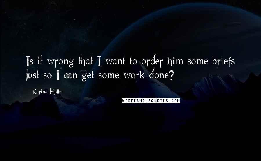 Karina Halle Quotes: Is it wrong that I want to order him some briefs just so I can get some work done?