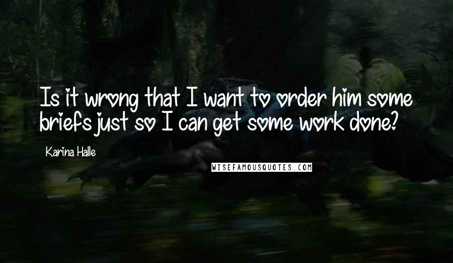 Karina Halle Quotes: Is it wrong that I want to order him some briefs just so I can get some work done?