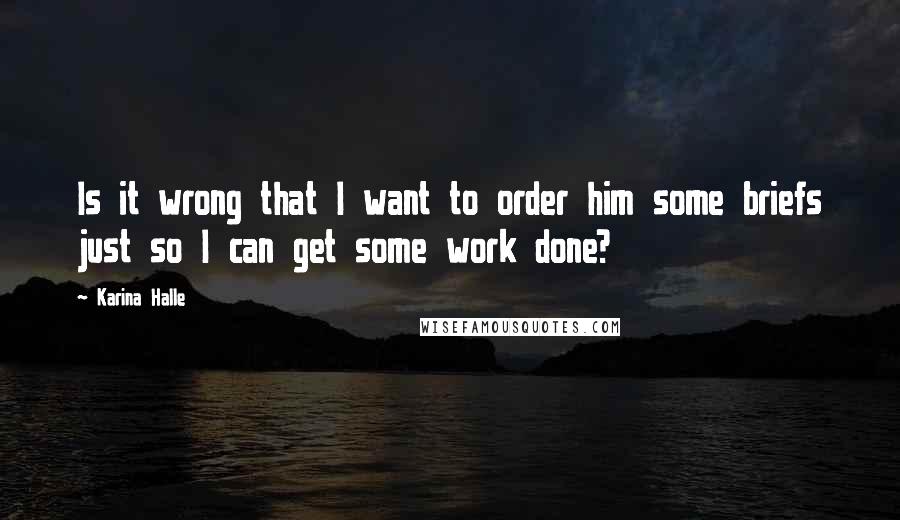 Karina Halle Quotes: Is it wrong that I want to order him some briefs just so I can get some work done?