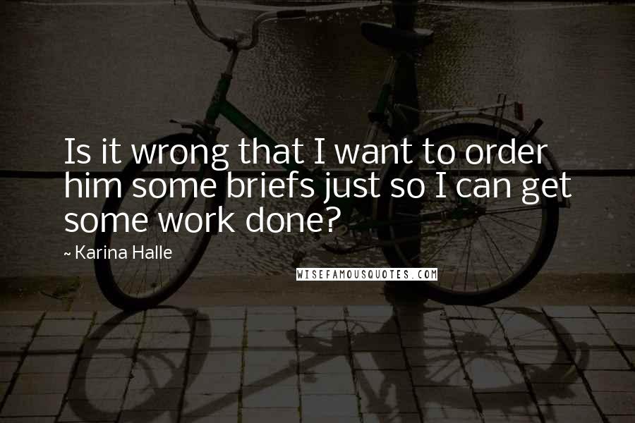 Karina Halle Quotes: Is it wrong that I want to order him some briefs just so I can get some work done?