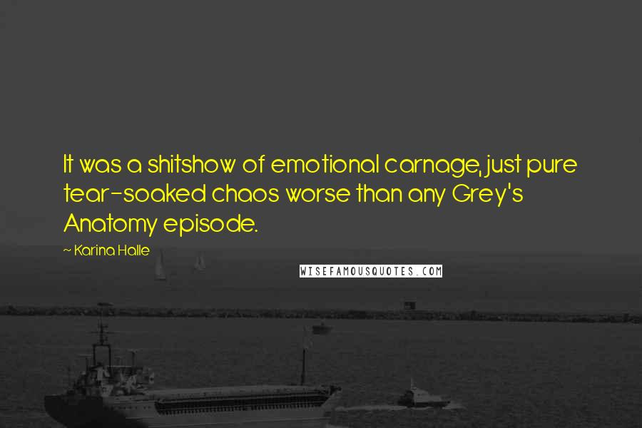 Karina Halle Quotes: It was a shitshow of emotional carnage, just pure tear-soaked chaos worse than any Grey's Anatomy episode.