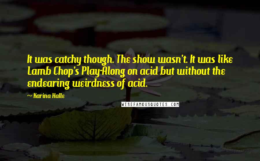 Karina Halle Quotes: It was catchy though. The show wasn't. It was like Lamb Chop's Play-Along on acid but without the endearing weirdness of acid.