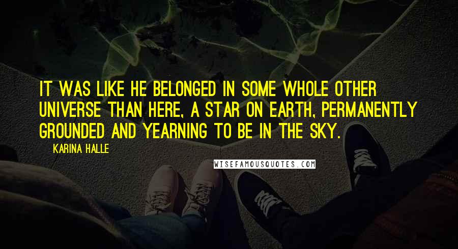 Karina Halle Quotes: It was like he belonged in some whole other universe than here, a star on earth, permanently grounded and yearning to be in the sky.