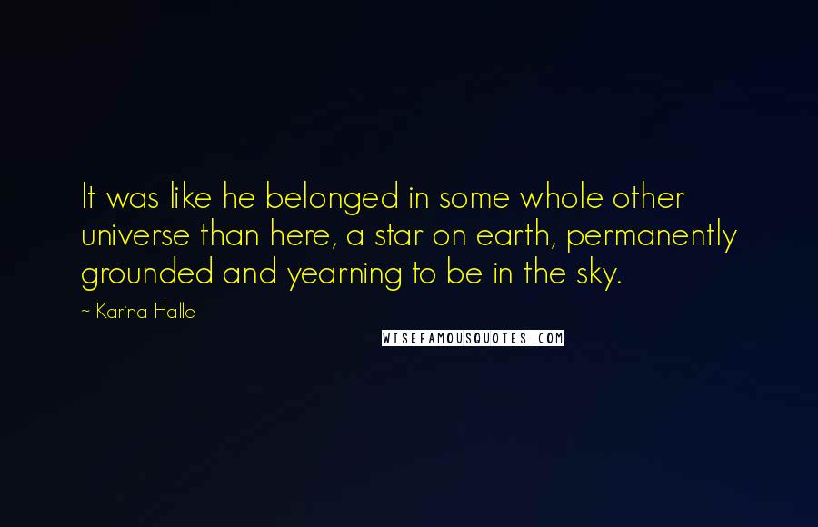 Karina Halle Quotes: It was like he belonged in some whole other universe than here, a star on earth, permanently grounded and yearning to be in the sky.