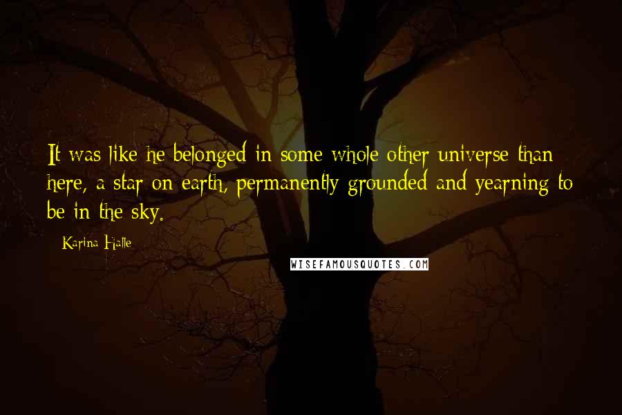 Karina Halle Quotes: It was like he belonged in some whole other universe than here, a star on earth, permanently grounded and yearning to be in the sky.