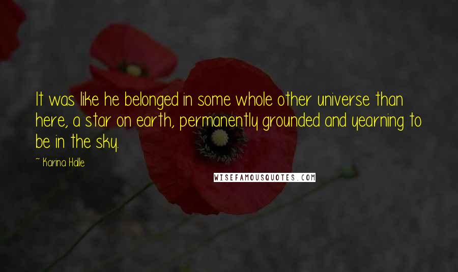 Karina Halle Quotes: It was like he belonged in some whole other universe than here, a star on earth, permanently grounded and yearning to be in the sky.