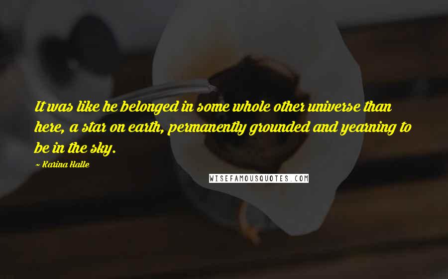 Karina Halle Quotes: It was like he belonged in some whole other universe than here, a star on earth, permanently grounded and yearning to be in the sky.
