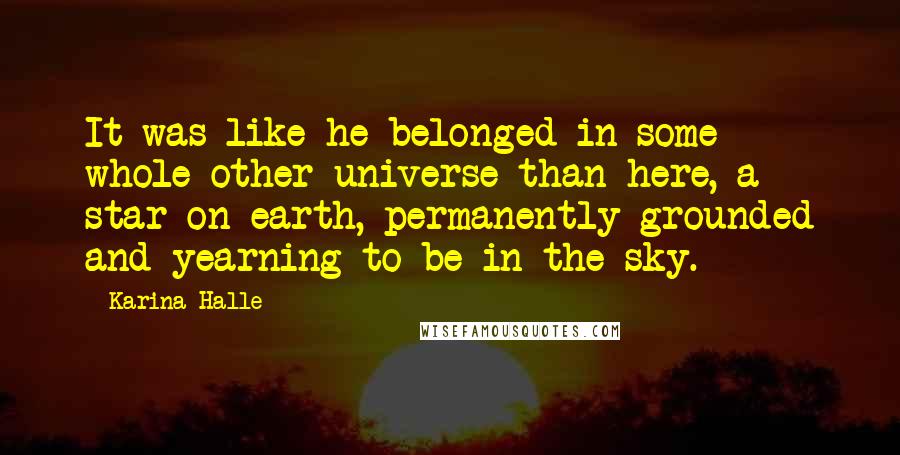 Karina Halle Quotes: It was like he belonged in some whole other universe than here, a star on earth, permanently grounded and yearning to be in the sky.