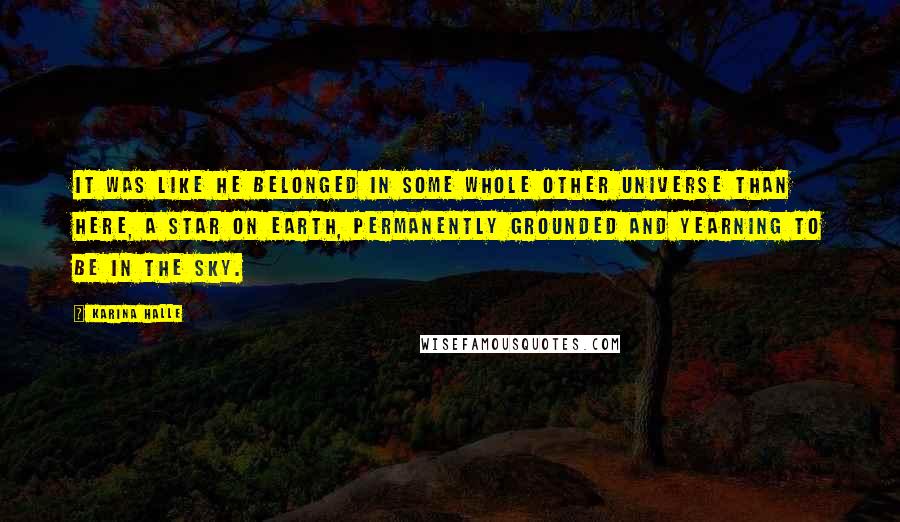 Karina Halle Quotes: It was like he belonged in some whole other universe than here, a star on earth, permanently grounded and yearning to be in the sky.