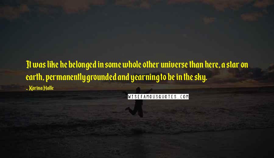Karina Halle Quotes: It was like he belonged in some whole other universe than here, a star on earth, permanently grounded and yearning to be in the sky.