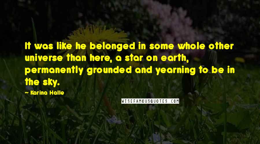 Karina Halle Quotes: It was like he belonged in some whole other universe than here, a star on earth, permanently grounded and yearning to be in the sky.