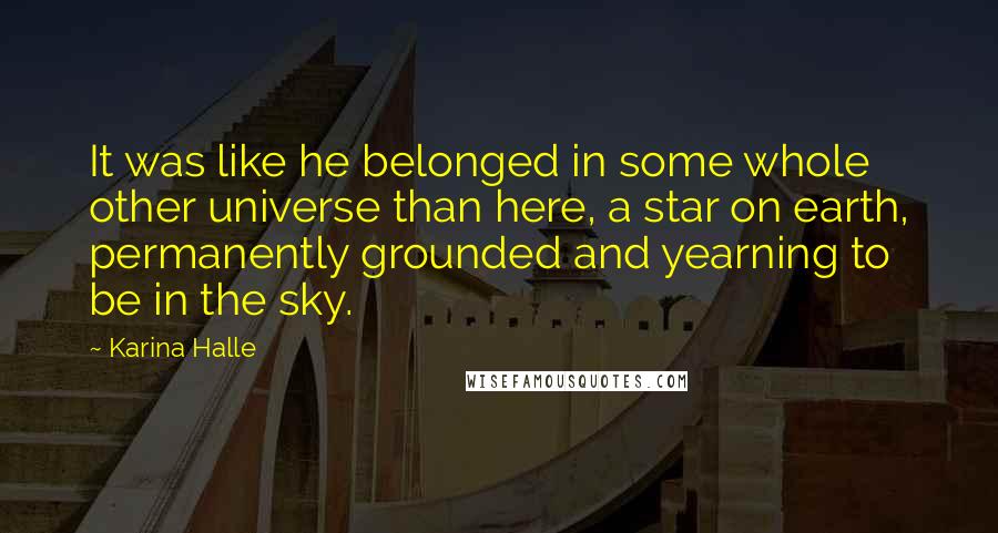 Karina Halle Quotes: It was like he belonged in some whole other universe than here, a star on earth, permanently grounded and yearning to be in the sky.
