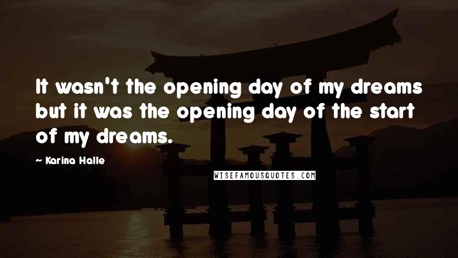 Karina Halle Quotes: It wasn't the opening day of my dreams but it was the opening day of the start of my dreams.