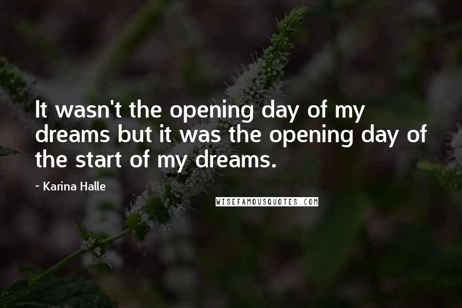 Karina Halle Quotes: It wasn't the opening day of my dreams but it was the opening day of the start of my dreams.