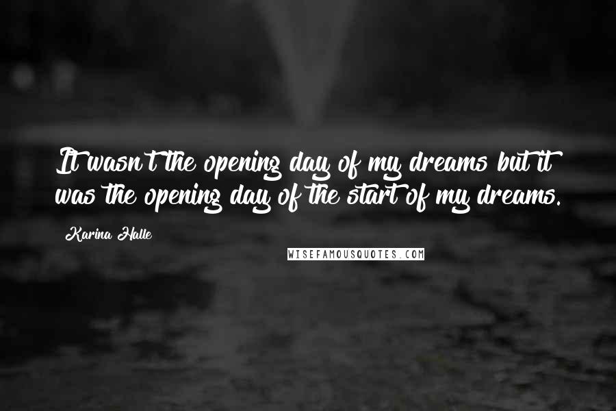 Karina Halle Quotes: It wasn't the opening day of my dreams but it was the opening day of the start of my dreams.