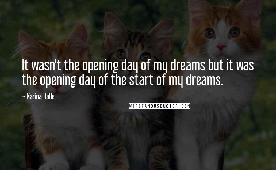 Karina Halle Quotes: It wasn't the opening day of my dreams but it was the opening day of the start of my dreams.