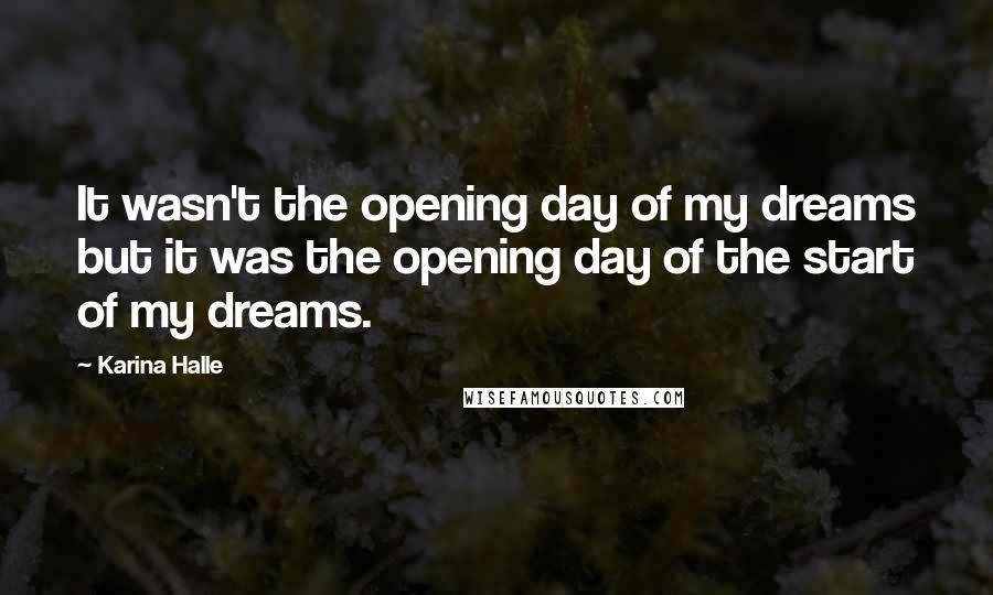 Karina Halle Quotes: It wasn't the opening day of my dreams but it was the opening day of the start of my dreams.