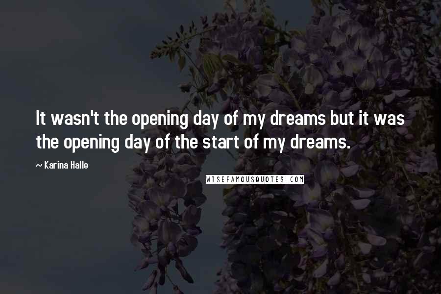 Karina Halle Quotes: It wasn't the opening day of my dreams but it was the opening day of the start of my dreams.