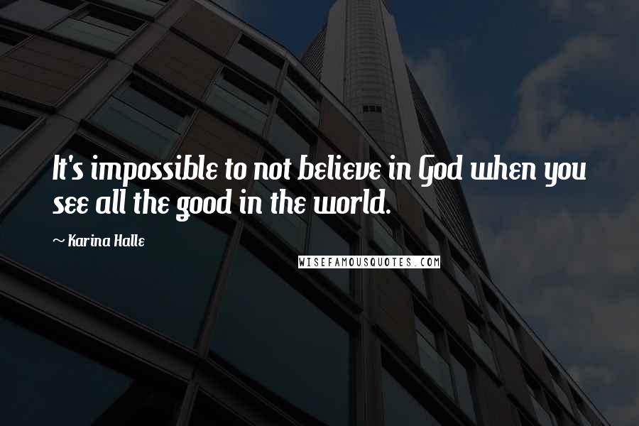 Karina Halle Quotes: It's impossible to not believe in God when you see all the good in the world.