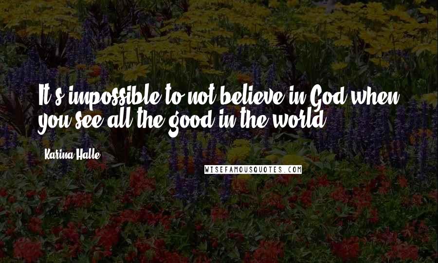 Karina Halle Quotes: It's impossible to not believe in God when you see all the good in the world.