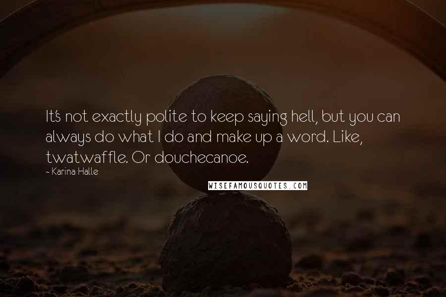 Karina Halle Quotes: It's not exactly polite to keep saying hell, but you can always do what I do and make up a word. Like, twatwaffle. Or douchecanoe.