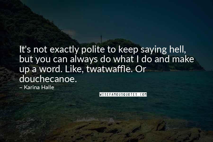 Karina Halle Quotes: It's not exactly polite to keep saying hell, but you can always do what I do and make up a word. Like, twatwaffle. Or douchecanoe.