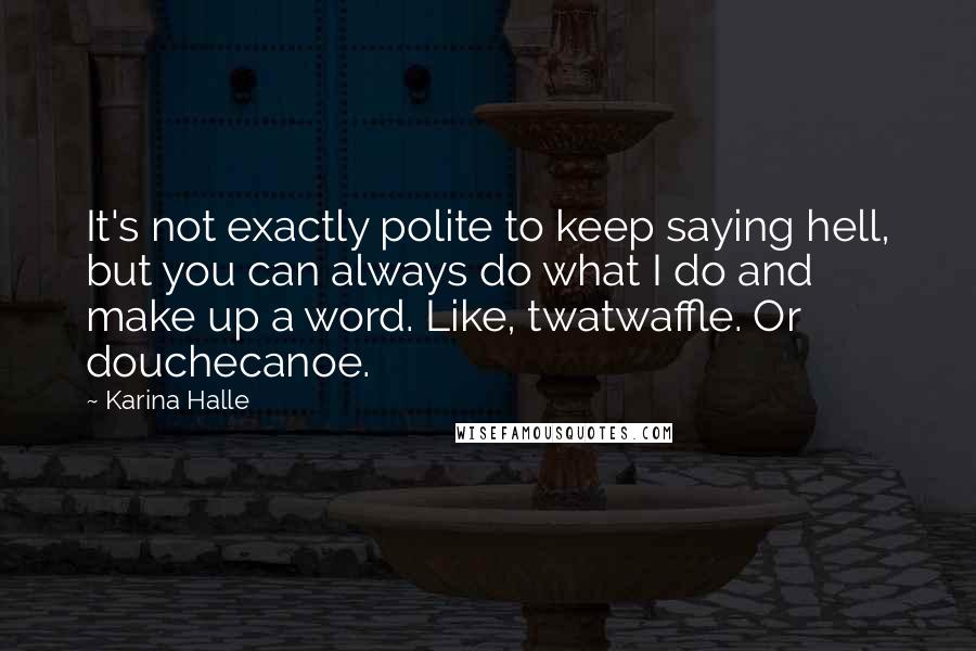 Karina Halle Quotes: It's not exactly polite to keep saying hell, but you can always do what I do and make up a word. Like, twatwaffle. Or douchecanoe.