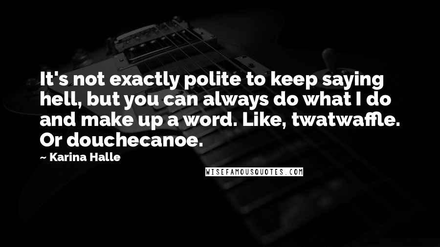 Karina Halle Quotes: It's not exactly polite to keep saying hell, but you can always do what I do and make up a word. Like, twatwaffle. Or douchecanoe.