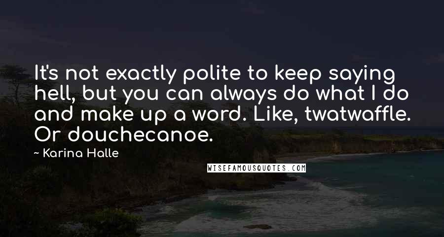 Karina Halle Quotes: It's not exactly polite to keep saying hell, but you can always do what I do and make up a word. Like, twatwaffle. Or douchecanoe.