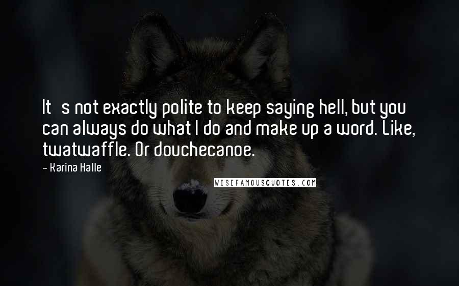 Karina Halle Quotes: It's not exactly polite to keep saying hell, but you can always do what I do and make up a word. Like, twatwaffle. Or douchecanoe.