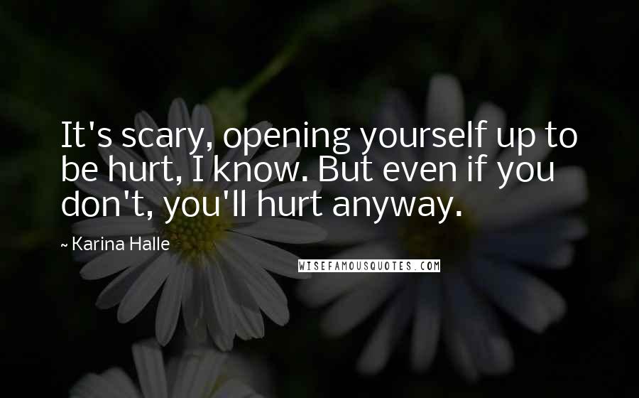 Karina Halle Quotes: It's scary, opening yourself up to be hurt, I know. But even if you don't, you'll hurt anyway.