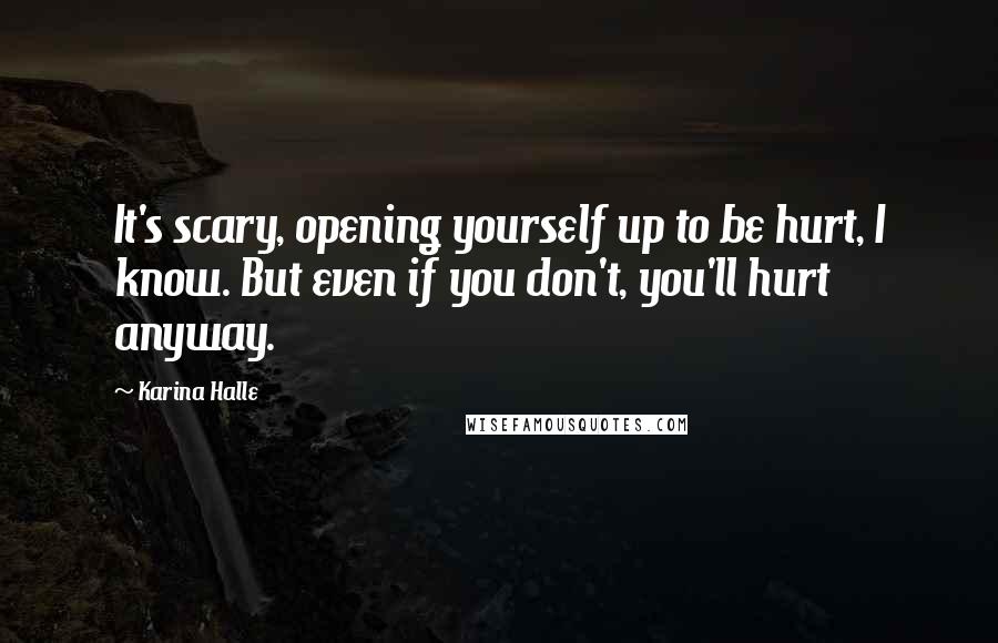 Karina Halle Quotes: It's scary, opening yourself up to be hurt, I know. But even if you don't, you'll hurt anyway.